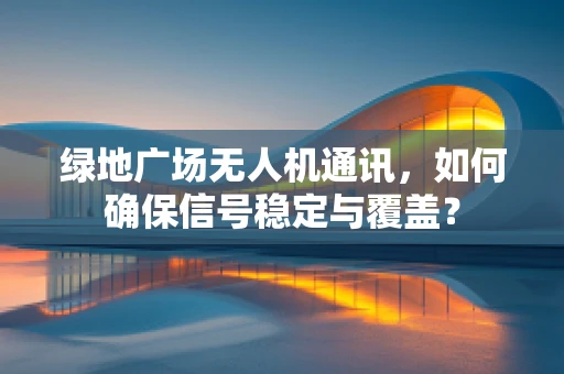 绿地广场无人机通讯，如何确保信号稳定与覆盖？