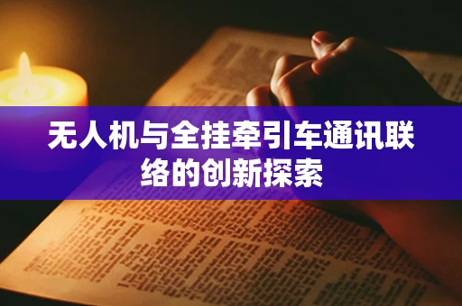 无人机与全挂牵引车通讯联络的创新探索