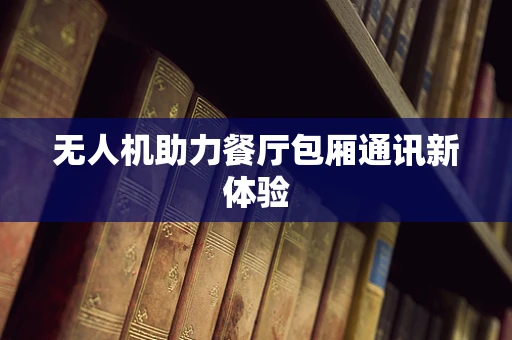 无人机助力餐厅包厢通讯新体验