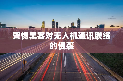 警惕黑客对无人机通讯联络的侵袭