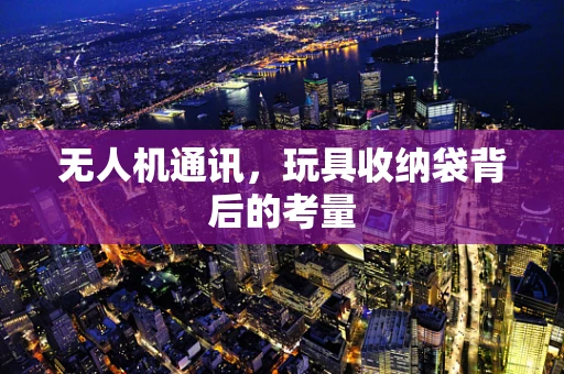 无人机通讯，玩具收纳袋背后的考量