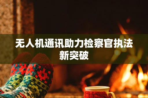 无人机通讯助力检察官执法新突破
