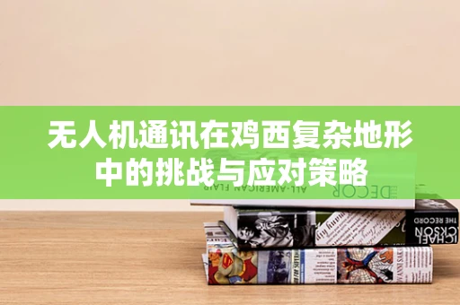 无人机通讯在鸡西复杂地形中的挑战与应对策略