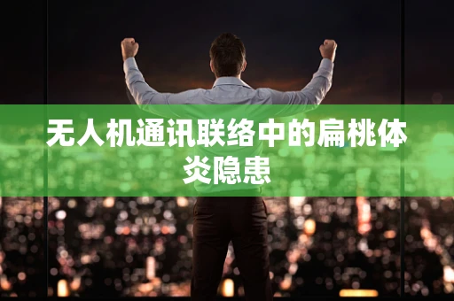 无人机通讯联络中的扁桃体炎隐患