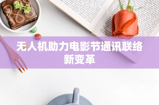 无人机助力电影节通讯联络新变革