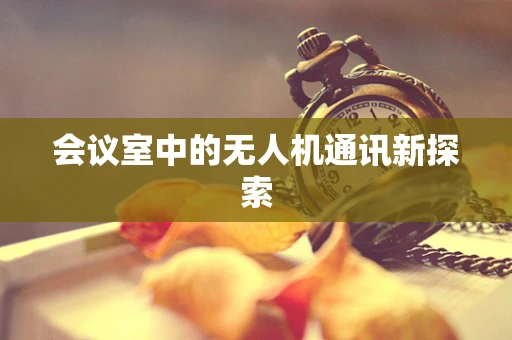 会议室中的无人机通讯新探索