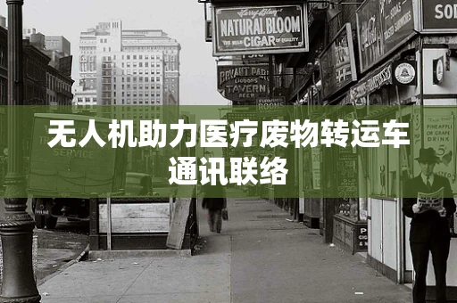 无人机助力医疗废物转运车通讯联络