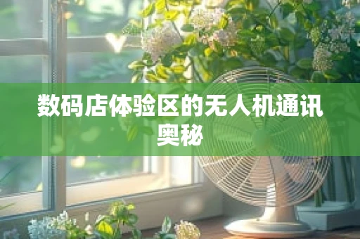 数码店体验区的无人机通讯奥秘