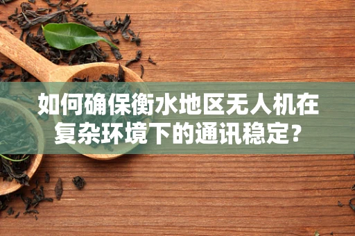 如何确保衡水地区无人机在复杂环境下的通讯稳定？