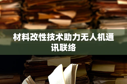 材料改性技术助力无人机通讯联络