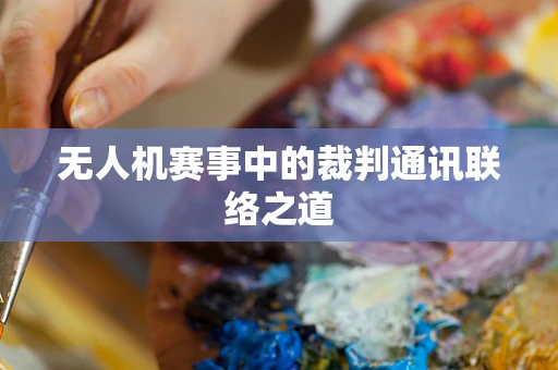 无人机赛事中的裁判通讯联络之道