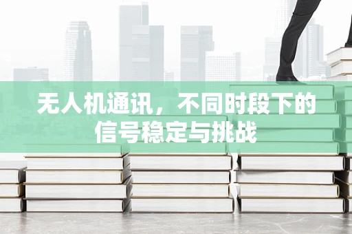 无人机通讯，不同时段下的信号稳定与挑战