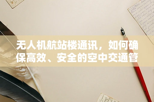 无人机航站楼通讯，如何确保高效、安全的空中交通管理？