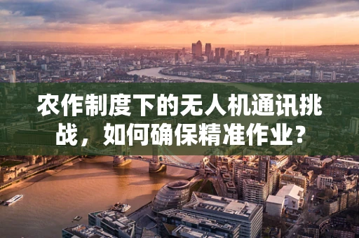 农作制度下的无人机通讯挑战，如何确保精准作业？