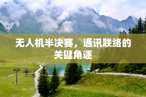无人机半决赛，通讯联络的关键角逐