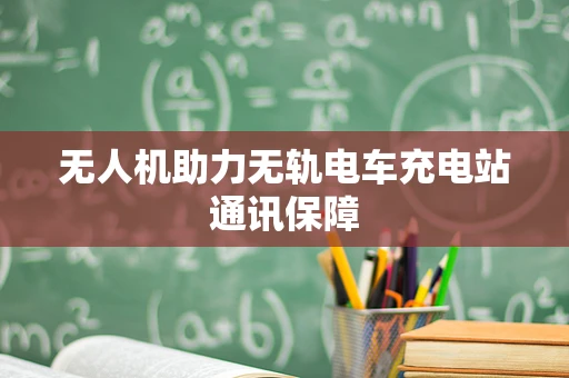 无人机助力无轨电车充电站通讯保障