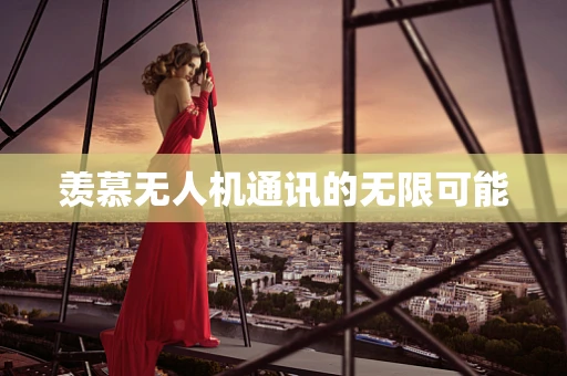羡慕无人机通讯的无限可能