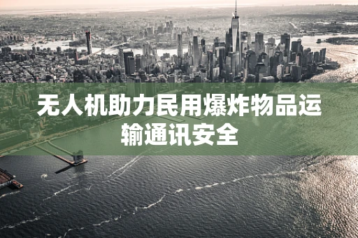 无人机助力民用爆炸物品运输通讯安全