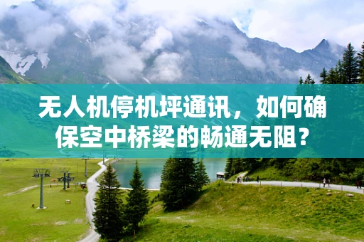 无人机停机坪通讯，如何确保空中桥梁的畅通无阻？