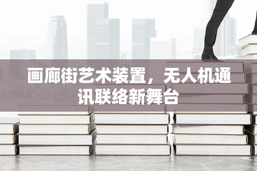 画廊街艺术装置，无人机通讯联络新舞台