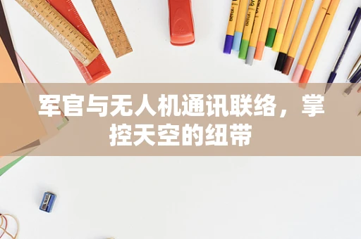 军官与无人机通讯联络，掌控天空的纽带