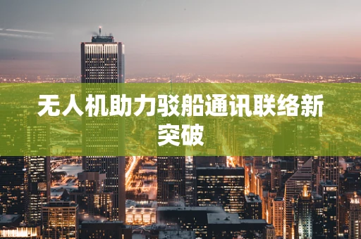 无人机助力驳船通讯联络新突破