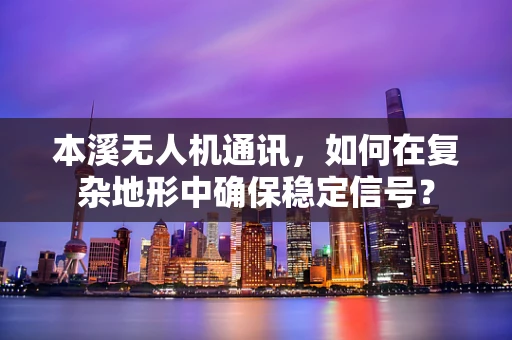 本溪无人机通讯，如何在复杂地形中确保稳定信号？