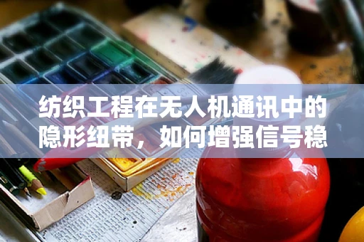 纺织工程在无人机通讯中的隐形纽带，如何增强信号稳定性？