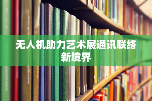 无人机助力艺术展通讯联络新境界