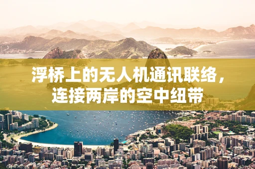 浮桥上的无人机通讯联络，连接两岸的空中纽带