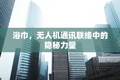浴巾，无人机通讯联络中的隐秘力量