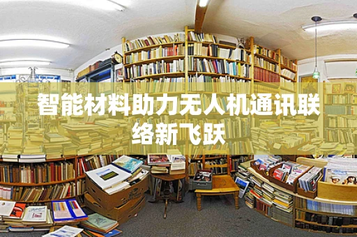 智能材料助力无人机通讯联络新飞跃