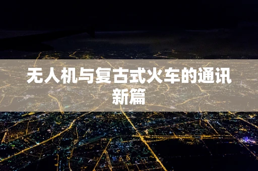 无人机与复古式火车的通讯新篇