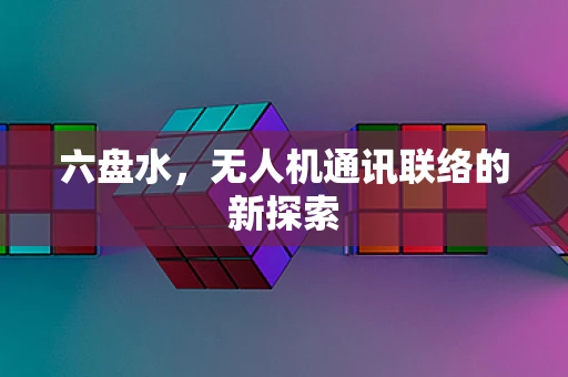 六盘水，无人机通讯联络的新探索