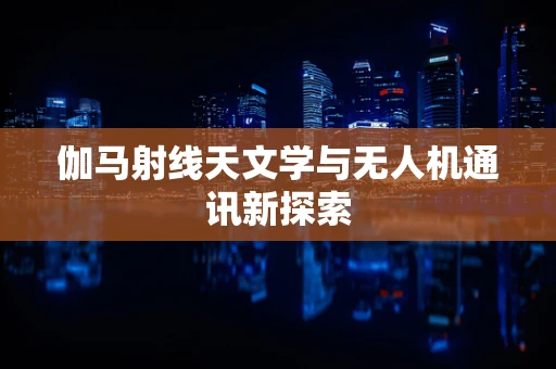 伽马射线天文学与无人机通讯新探索