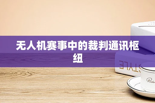 无人机赛事中的裁判通讯枢纽