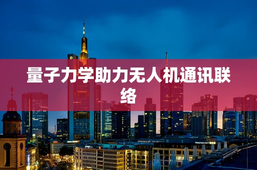 量子力学助力无人机通讯联络