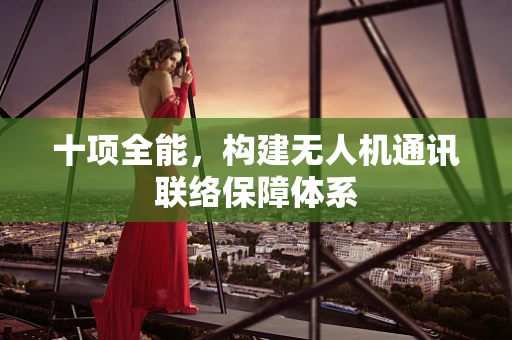 十项全能，构建无人机通讯联络保障体系