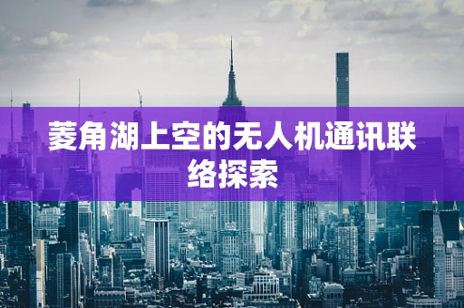 菱角湖上空的无人机通讯联络探索
