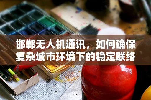 邯郸无人机通讯，如何确保复杂城市环境下的稳定联络？