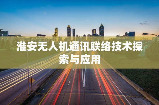 淮安无人机通讯联络技术探索与应用
