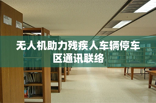 无人机助力残疾人车辆停车区通讯联络
