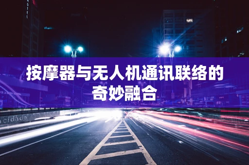 按摩器与无人机通讯联络的奇妙融合