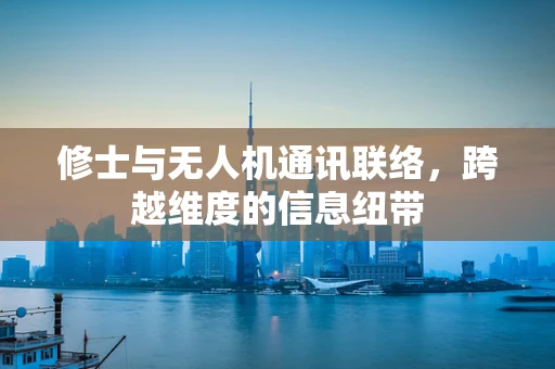 修士与无人机通讯联络，跨越维度的信息纽带