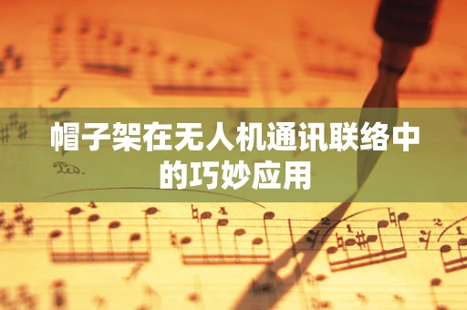 帽子架在无人机通讯联络中的巧妙应用