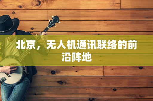 北京，无人机通讯联络的前沿阵地