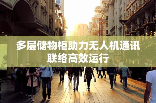 多层储物柜助力无人机通讯联络高效运行