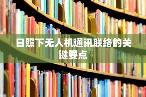 日照下无人机通讯联络的关键要点