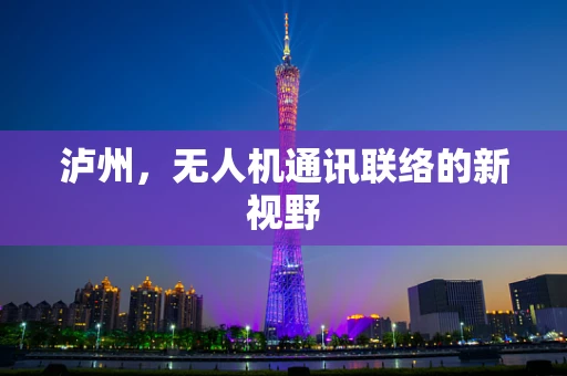 泸州，无人机通讯联络的新视野