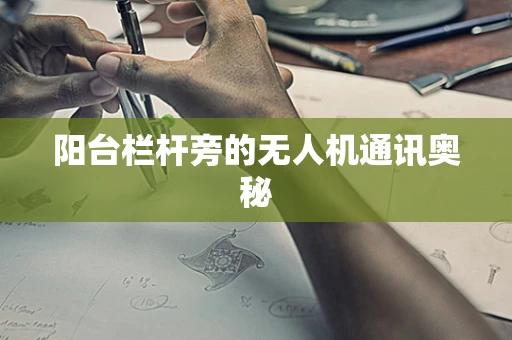 阳台栏杆旁的无人机通讯奥秘